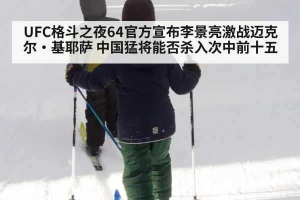 UFC格斗之夜64官方宣布李景亮激战迈克尔·基耶萨 中国猛将能否杀入次中前十五