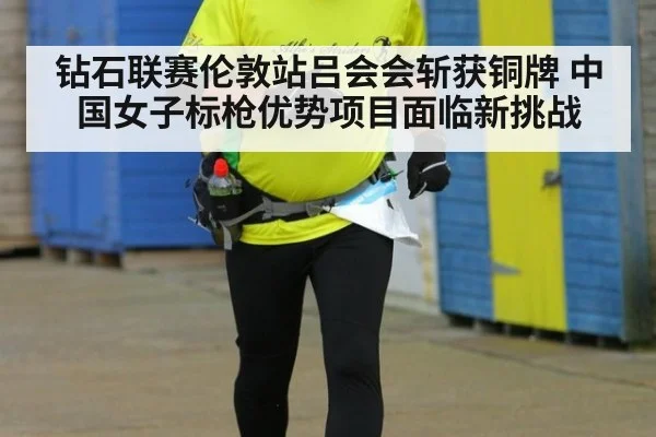 钻石联赛伦敦站吕会会斩获铜牌 中国女子标枪优势项目面临新挑战