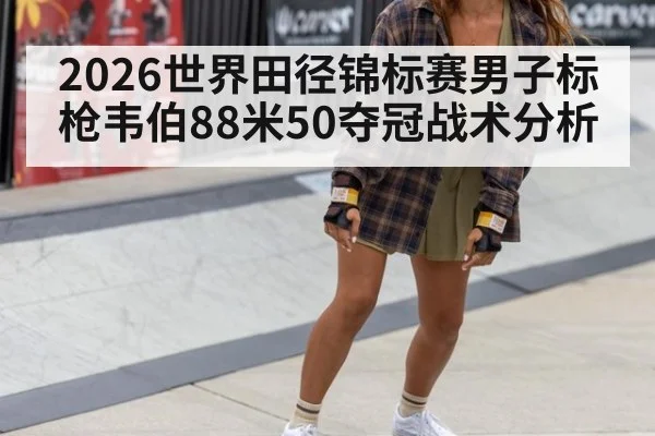 2026世界田径锦标赛男子标枪韦伯88米50夺冠战术分析