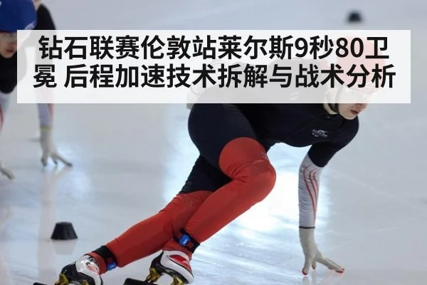 钻石联赛伦敦站莱尔斯9秒80卫冕 后程加速技术拆解与战术分析