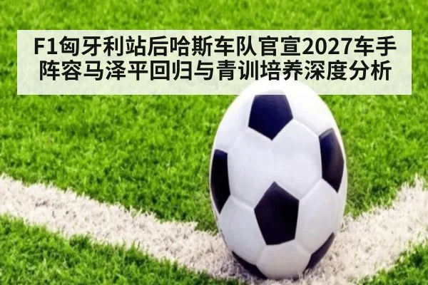 F1匈牙利站后哈斯车队官宣2027车手阵容马泽平回归与青训培养深度分析