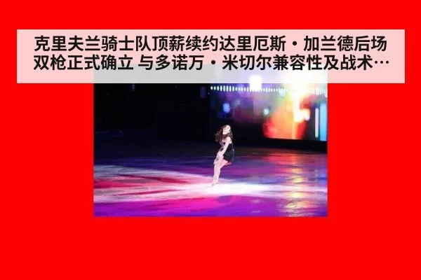 克里夫兰骑士队顶薪续约达里厄斯·加兰德后场双枪正式确立 与多诺万·米切尔兼容性及战术前景深度分析