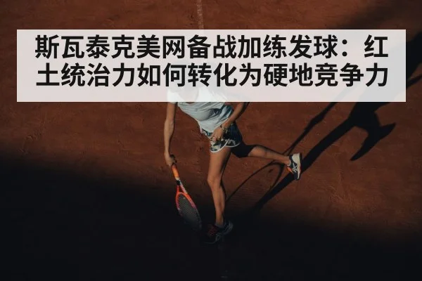 斯瓦泰克美网备战加练发球:红土统治力如何转化为硬地竞争力